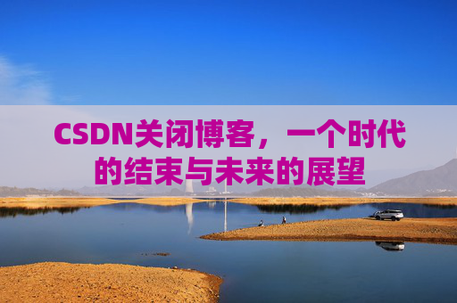 CSDN关闭博客，一个时代的结束与未来的展望